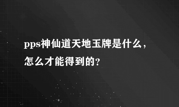 pps神仙道天地玉牌是什么，怎么才能得到的？