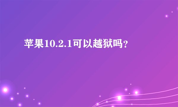 苹果10.2.1可以越狱吗？