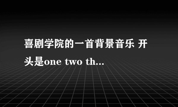 喜剧学院的一首背景音乐 开头是one two three four