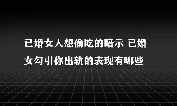 已婚女人想偷吃的暗示 已婚女勾引你出轨的表现有哪些