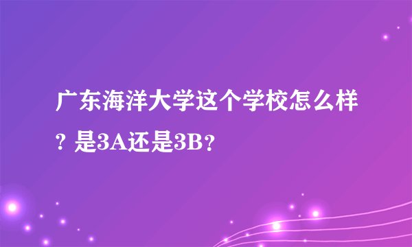 广东海洋大学这个学校怎么样? 是3A还是3B？