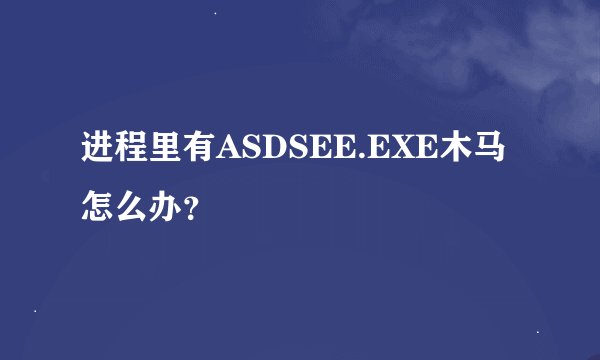 进程里有ASDSEE.EXE木马怎么办？