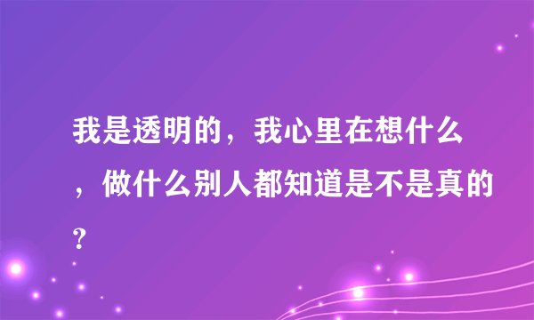 我是透明的，我心里在想什么，做什么别人都知道是不是真的？