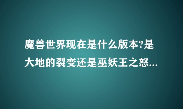 魔兽世界现在是什么版本?是大地的裂变还是巫妖王之怒?3.35还能玩吗?