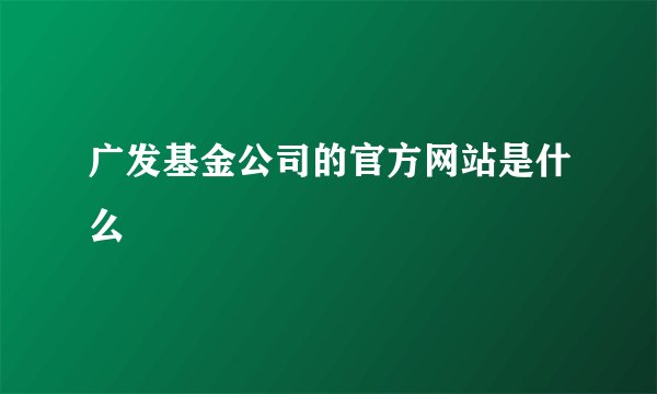 广发基金公司的官方网站是什么