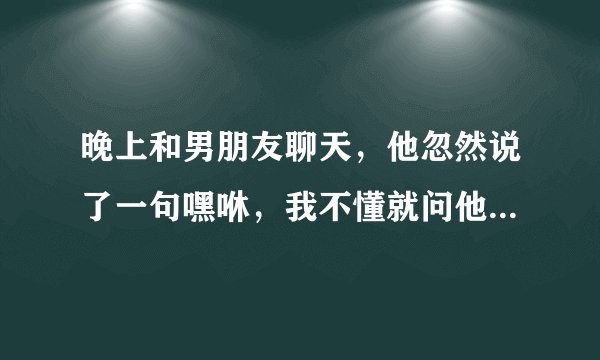 晚上和男朋友聊天，他忽然说了一句嘿咻，我不懂就问他是什么？他说我晕死，汗，我崩溃了之类的话，他是...