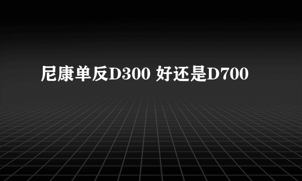 尼康单反D300 好还是D700
