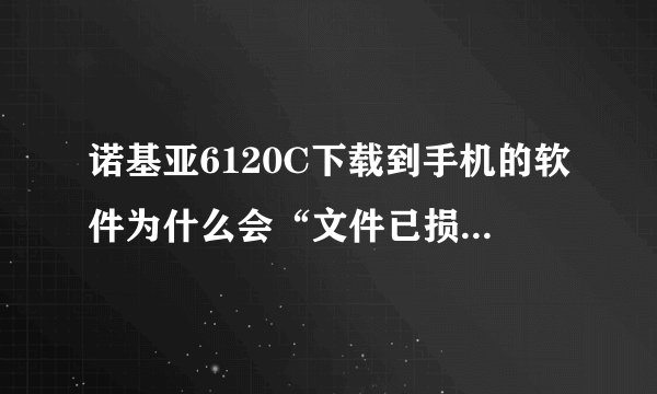 诺基亚6120C下载到手机的软件为什么会“文件已损坏！”求高手解答.