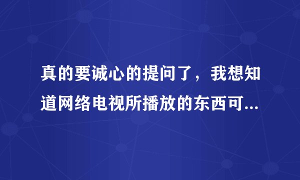 真的要诚心的提问了，我想知道网络电视所播放的东西可以下载到自己的电脑看吗？需要软件的？不妨直说谢谢