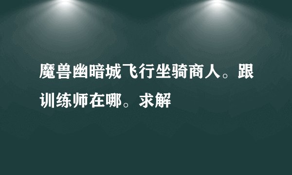 魔兽幽暗城飞行坐骑商人。跟训练师在哪。求解