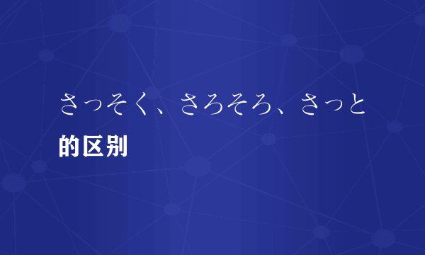 さっそく、さろそろ、さっと的区别