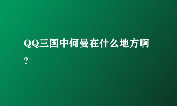 QQ三国中何曼在什么地方啊 ?