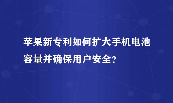 苹果新专利如何扩大手机电池容量并确保用户安全？