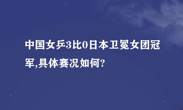 中国女乒3比0日本卫冕女团冠军,具体赛况如何?