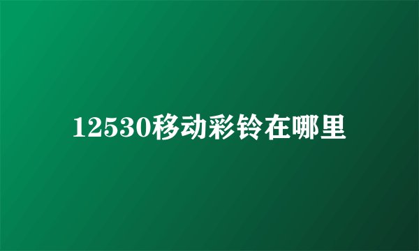 12530移动彩铃在哪里