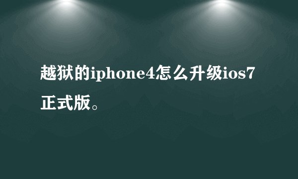 越狱的iphone4怎么升级ios7正式版。
