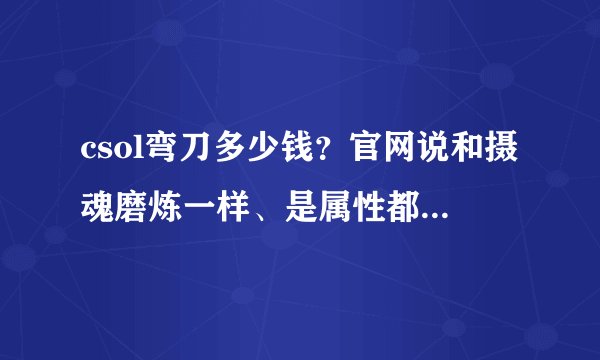 csol弯刀多少钱？官网说和摄魂磨炼一样、是属性都一样还是什么？求解