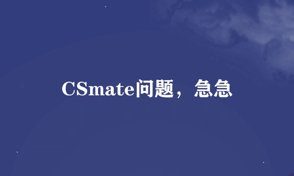 CSmate问题，急急