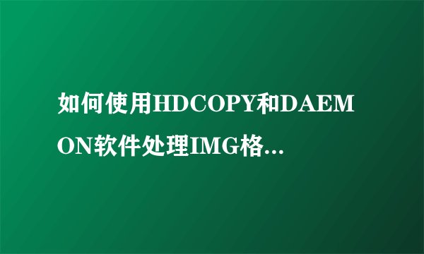 如何使用HDCOPY和DAEMON软件处理IMG格式的光盘镜像文件？