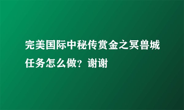 完美国际中秘传赏金之冥兽城任务怎么做？谢谢