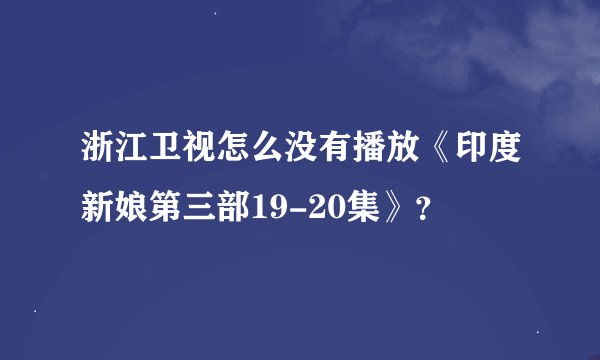 浙江卫视怎么没有播放《印度新娘第三部19-20集》？