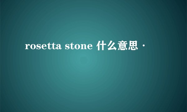 rosetta stone 什么意思·