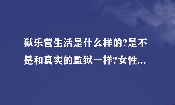 狱乐营生活是什么样的?是不是和真实的监狱一样?女性也可以参加吗?参加者是不是女的要剃成齐耳短发