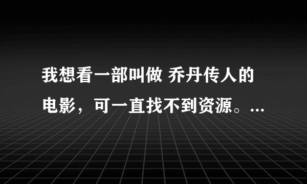 我想看一部叫做 乔丹传人的电影，可一直找不到资源。 拜托大家帮帮吗66 赏金可再高。就算