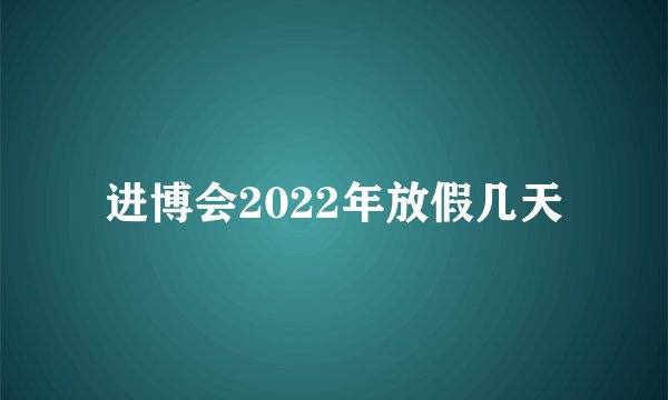 进博会2022年放假几天