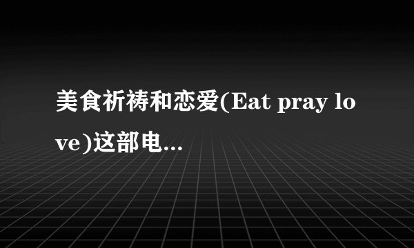 美食祈祷和恋爱(Eat pray love)这部电影的理解
