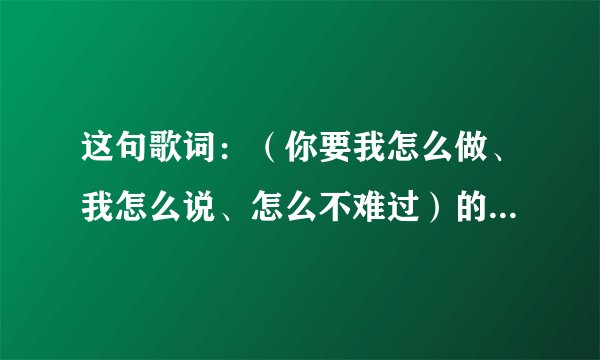 这句歌词：（你要我怎么做、我怎么说、怎么不难过）的歌名是什么啊