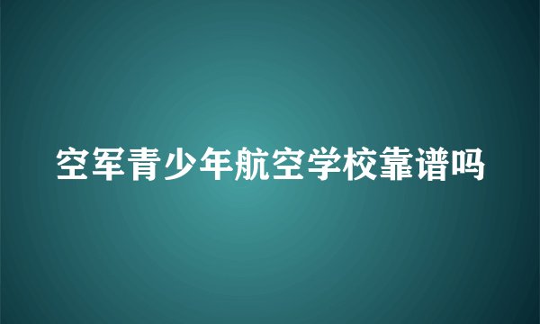 空军青少年航空学校靠谱吗