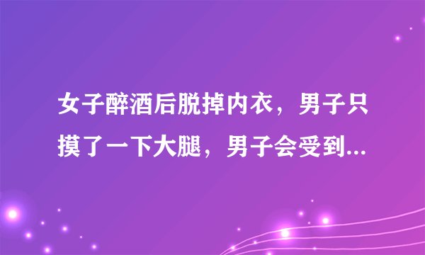 女子醉酒后脱掉内衣，男子只摸了一下大腿，男子会受到什么处罚？