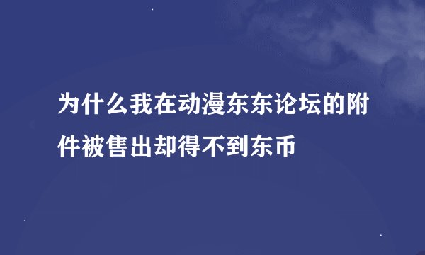 为什么我在动漫东东论坛的附件被售出却得不到东币