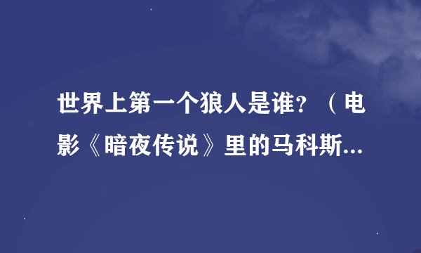 世界上第一个狼人是谁？（电影《暗夜传说》里的马科斯不算。）
