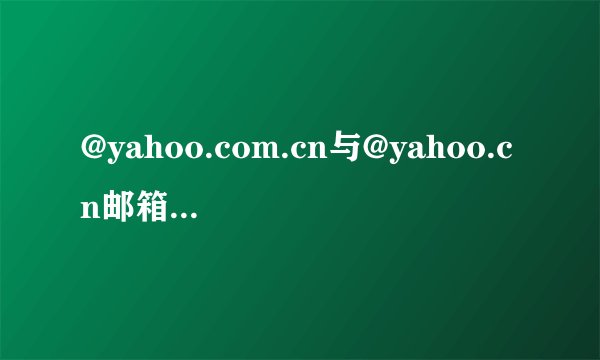@yahoo.com.cn与@yahoo.cn邮箱有什么区别？
