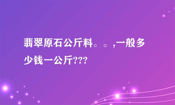 翡翠原石公斤料。。,一般多少钱一公斤???