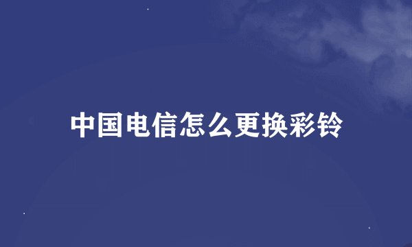 中国电信怎么更换彩铃