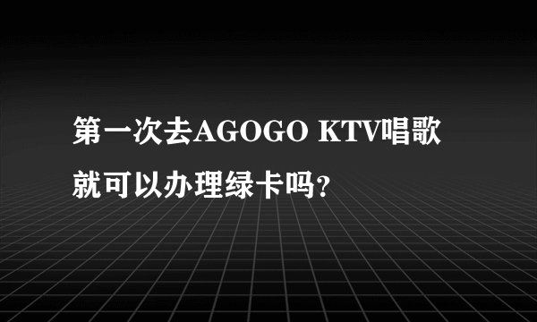 第一次去AGOGO KTV唱歌就可以办理绿卡吗？