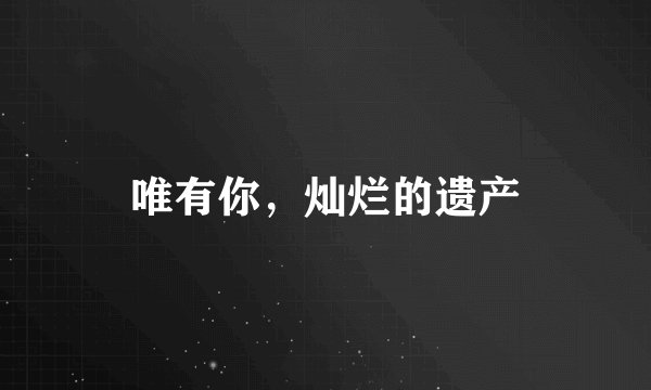 唯有你，灿烂的遗产