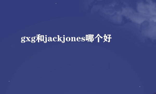 gxg和jackjones哪个好