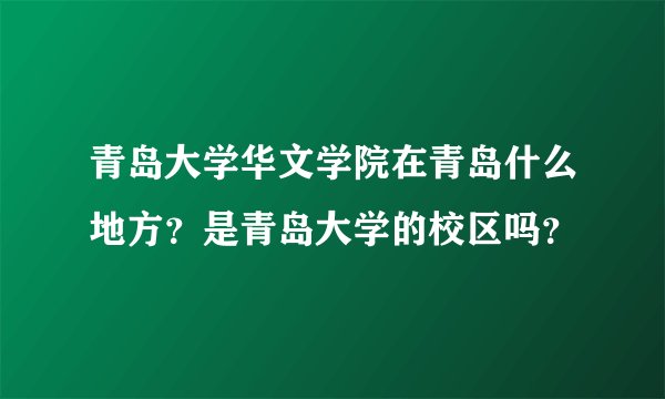 青岛大学华文学院在青岛什么地方？是青岛大学的校区吗？