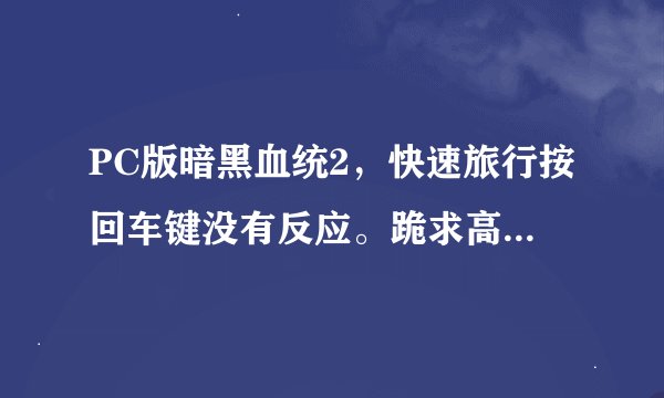 PC版暗黑血统2，快速旅行按回车键没有反应。跪求高手指点啊。