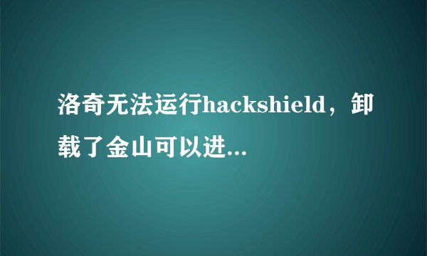 洛奇无法运行hackshield，卸载了金山可以进去但是一装回金山又不行了 求解.....