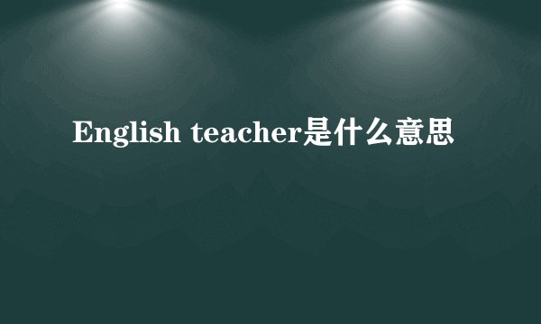 English teacher是什么意思