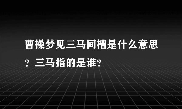 曹操梦见三马同槽是什么意思？三马指的是谁？