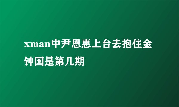 xman中尹恩惠上台去抱住金钟国是第几期