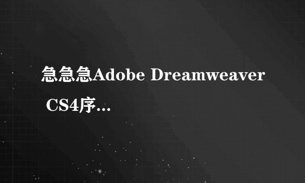 急急急Adobe Dreamweaver CS4序列号是多少,各位高手帮帮忙,小弟谢谢了,