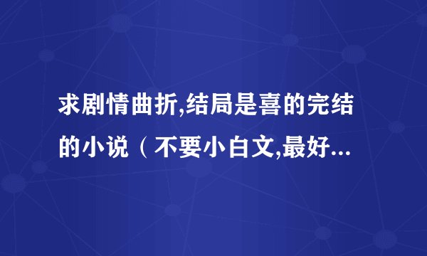 求剧情曲折,结局是喜的完结的小说（不要小白文,最好是女强文.）