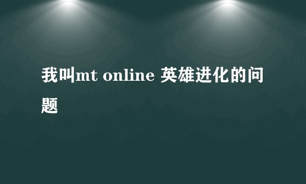 我叫mt online 英雄进化的问题